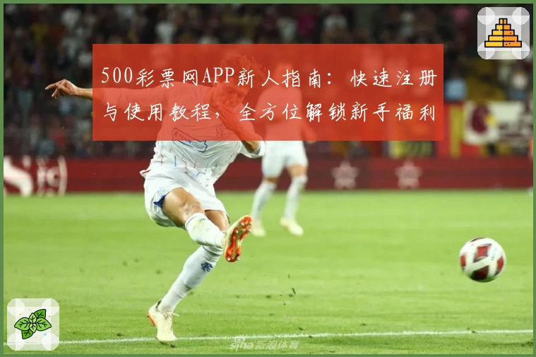 500彩票网APP新人指南：快速注册与使用教程，全方位解锁新手福利