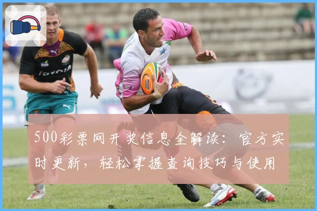 500彩票网开奖信息全解读：官方实时更新，轻松掌握查询技巧与使用教程