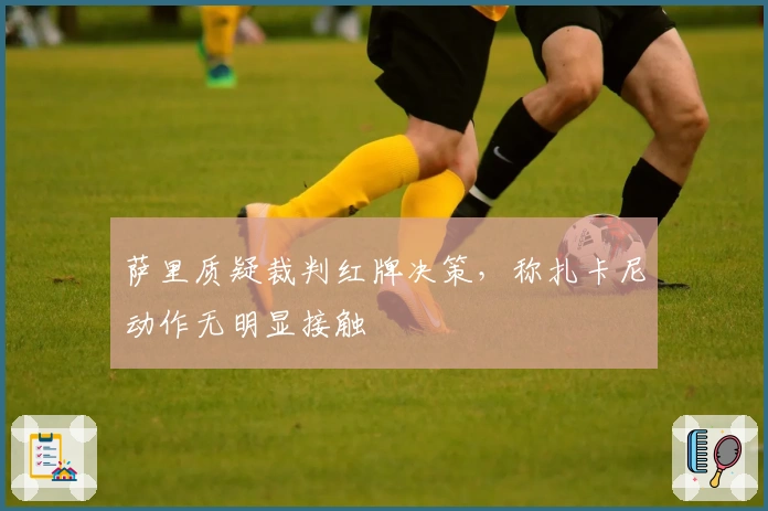 萨里质疑裁判红牌决策，称扎卡尼动作无明显接触