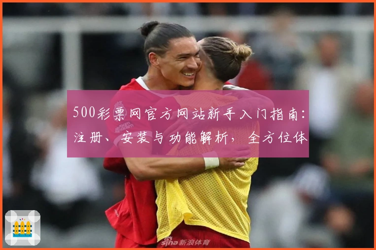 500彩票网官方网站新手入门指南：注册、安装与功能解析，全方位体验便利服务