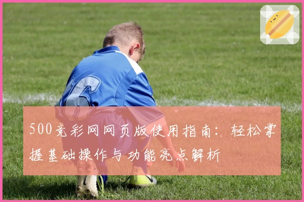 500竞彩网网页版使用指南：轻松掌握基础操作与功能亮点解析