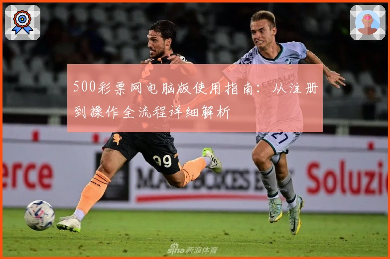 500彩票网电脑版使用指南：从注册到操作全流程详细解析