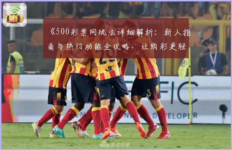 《500彩票网玩法详细解析：新人指南与热门功能全攻略，让购彩更轻松！》