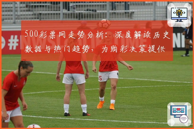 500彩票网走势分析：深度解读历史数据与热门趋势，为购彩决策提供科学参考