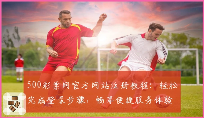 500彩票网官方网站注册教程：轻松完成登录步骤，畅享便捷服务体验