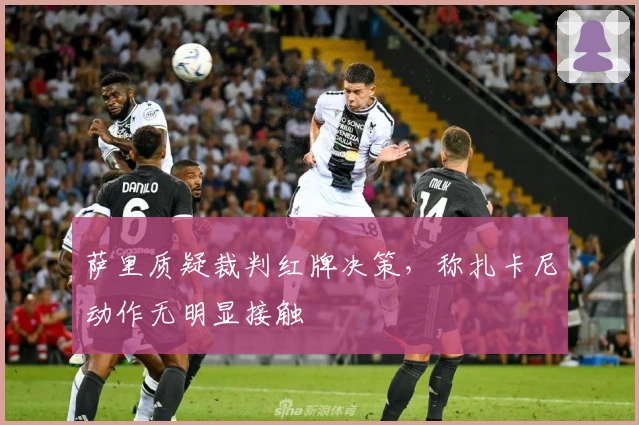 萨里质疑裁判红牌决策，称扎卡尼动作无明显接触