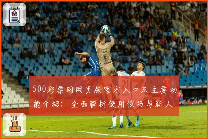 500彩票网网页版官方入口及主要功能介绍：全面解析使用技巧与新人指南