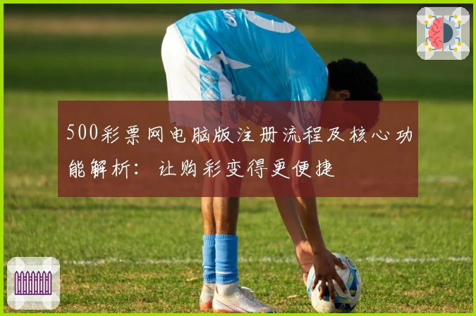 500彩票网电脑版注册流程及核心功能解析：让购彩变得更便捷