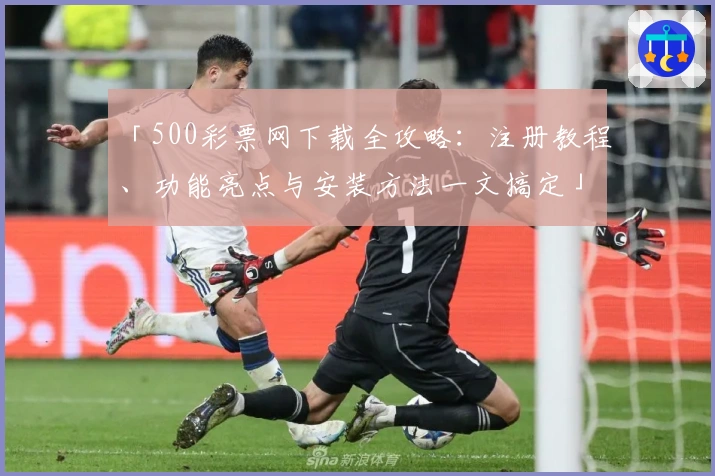 「500彩票网下载全攻略：注册教程、功能亮点与安装方法一文搞定」