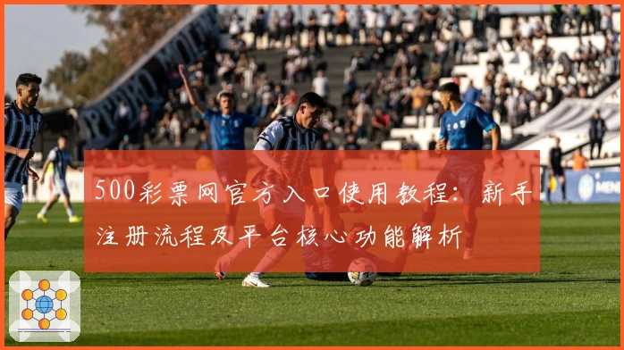 500彩票网官方入口使用教程：新手注册流程及平台核心功能解析