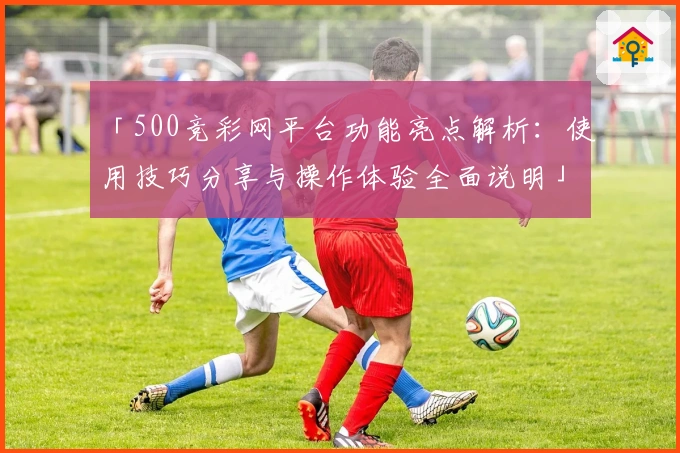 「500竞彩网平台功能亮点解析：使用技巧分享与操作体验全面说明」