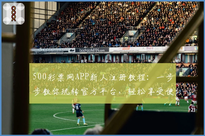 500彩票网APP新人注册教程：一步步教你玩转官方平台，轻松享受便捷服务