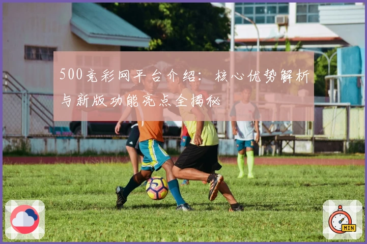 500竞彩网平台介绍：核心优势解析与新版功能亮点全揭秘