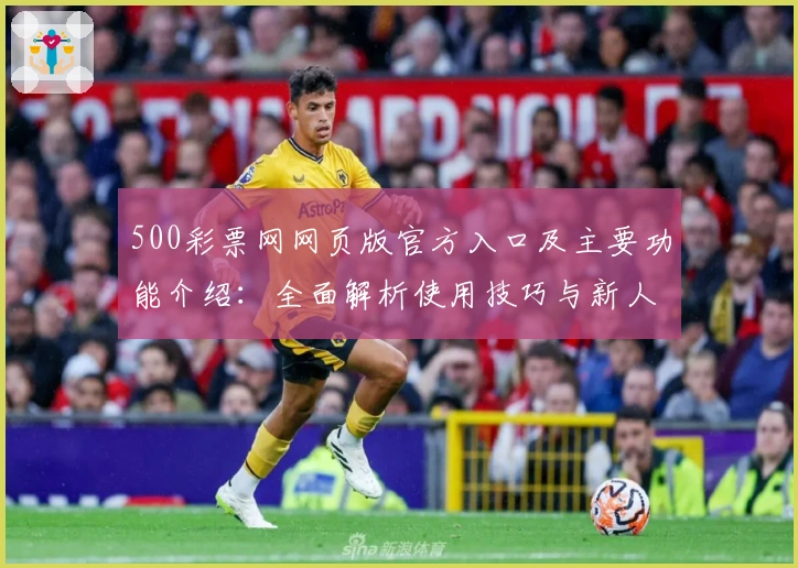 500彩票网网页版官方入口及主要功能介绍：全面解析使用技巧与新人指南