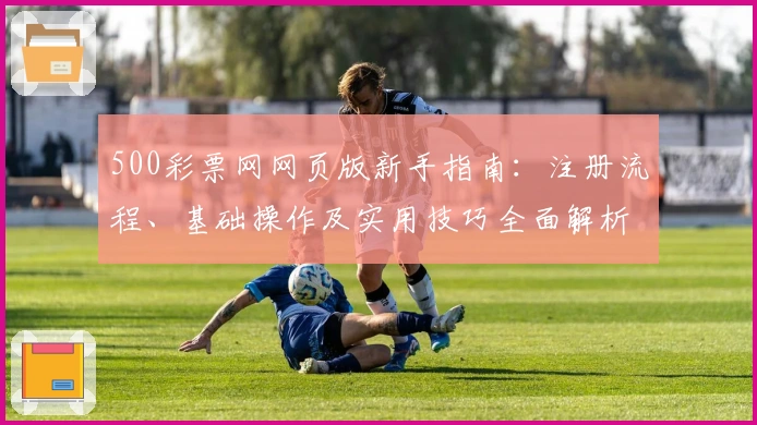 500彩票网网页版新手指南：注册流程、基础操作及实用技巧全面解析