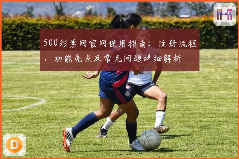 500彩票网官网使用指南：注册流程、功能亮点及常见问题详细解析