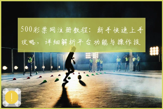 500彩票网注册教程：新手快速上手攻略，详细解析平台功能与操作技巧