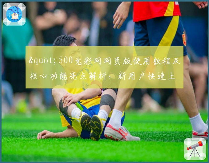 "500竞彩网网页版使用教程及核心功能亮点解析，新用户快速上手必看！"