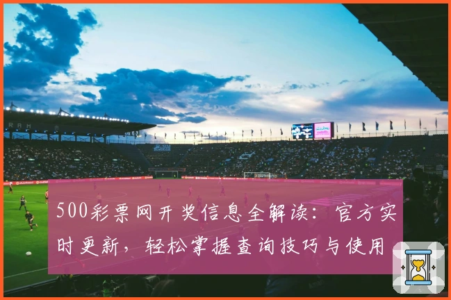 500彩票网开奖信息全解读：官方实时更新，轻松掌握查询技巧与使用教程