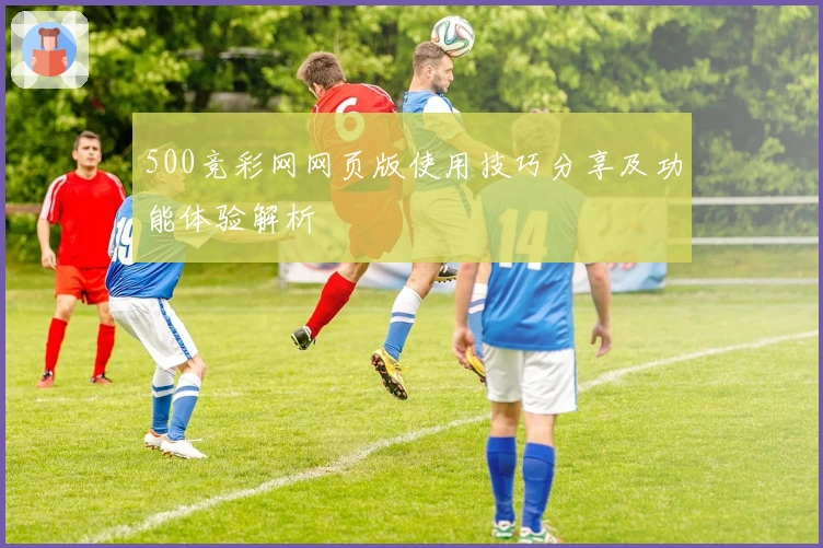 500竞彩网网页版使用技巧分享及功能体验解析