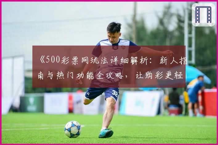 《500彩票网玩法详细解析：新人指南与热门功能全攻略，让购彩更轻松！》