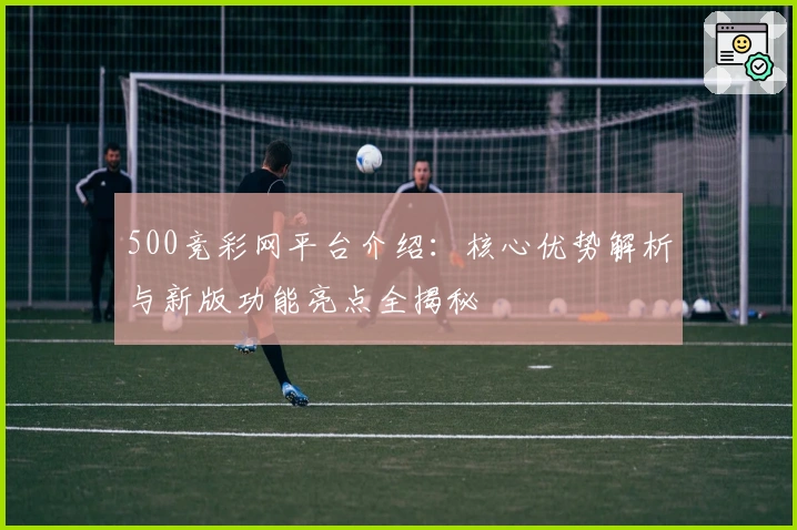 500竞彩网平台介绍：核心优势解析与新版功能亮点全揭秘