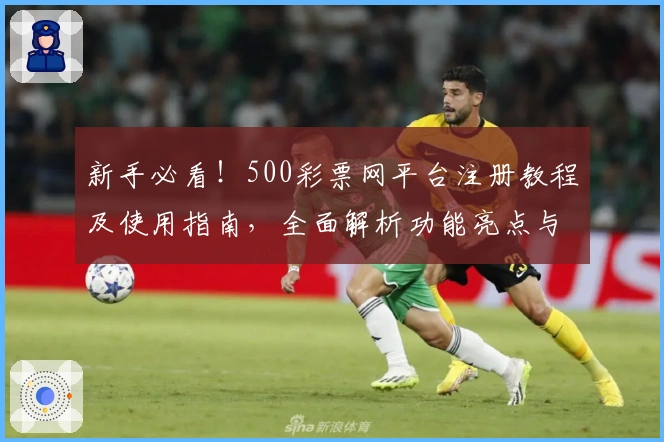 新手必看！500彩票网平台注册教程及使用指南，全面解析功能亮点与操作体验