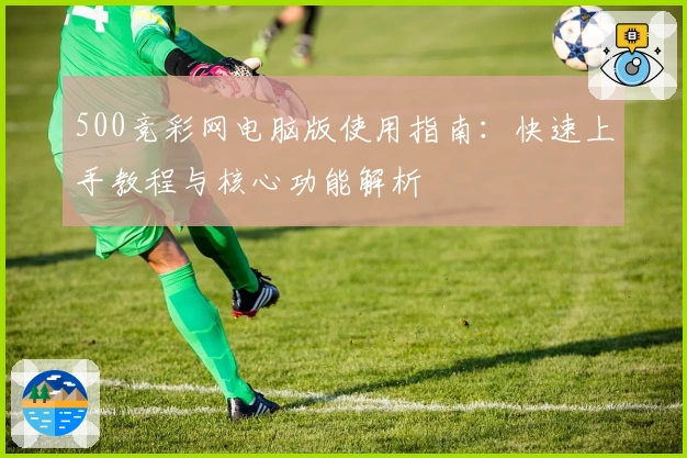 500竞彩网电脑版使用指南：快速上手教程与核心功能解析