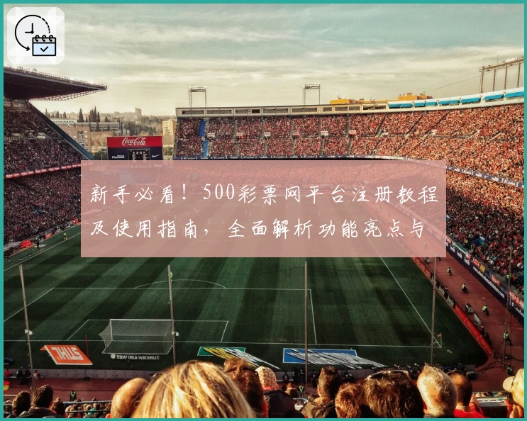 新手必看！500彩票网平台注册教程及使用指南，全面解析功能亮点与操作体验