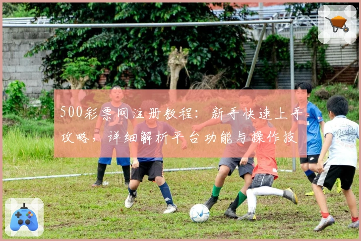 500彩票网注册教程：新手快速上手攻略，详细解析平台功能与操作技巧