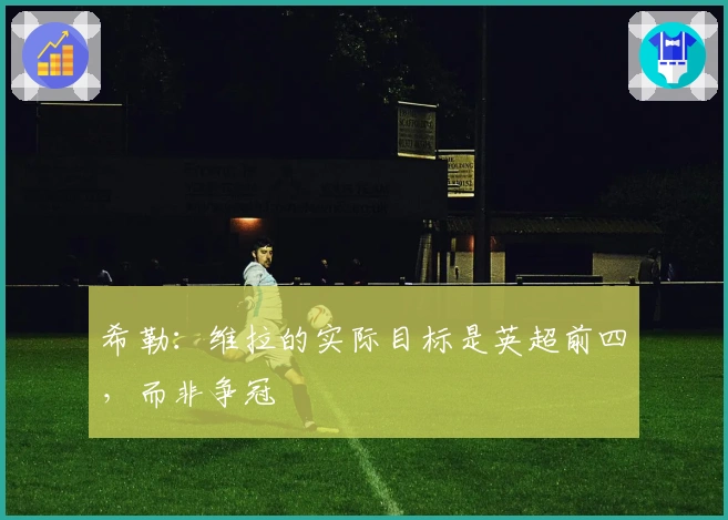 希勒：维拉的实际目标是英超前四，而非争冠