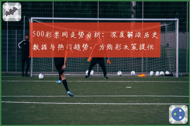 500彩票网走势分析：深度解读历史数据与热门趋势，为购彩决策提供科学参考