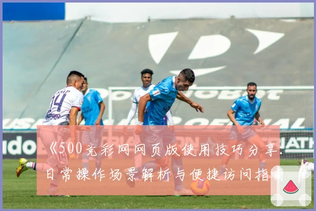 《500竞彩网网页版使用技巧分享：日常操作场景解析与便捷访问指南》