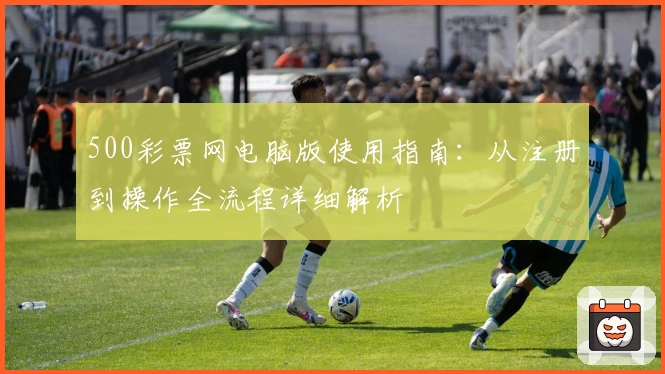 500彩票网电脑版使用指南：从注册到操作全流程详细解析