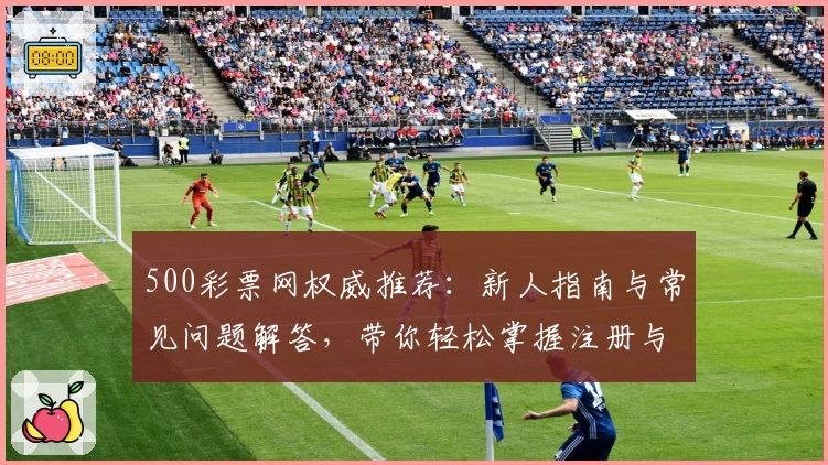 500彩票网权威推荐：新人指南与常见问题解答，带你轻松掌握注册与使用方法